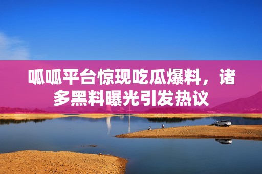 呱呱平台惊现吃瓜爆料，诸多黑料曝光引发热议