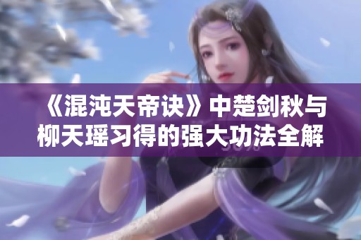 《混沌天帝诀》中楚剑秋与柳天瑶习得的强大功法全解析