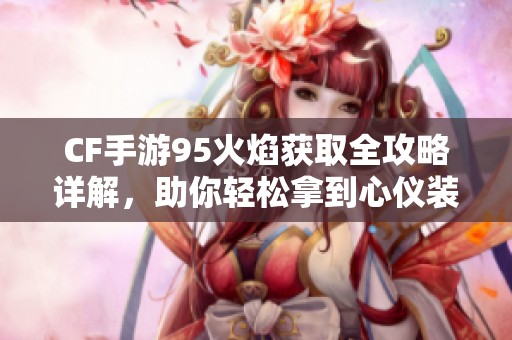 CF手游95火焰获取全攻略详解，助你轻松拿到心仪装备