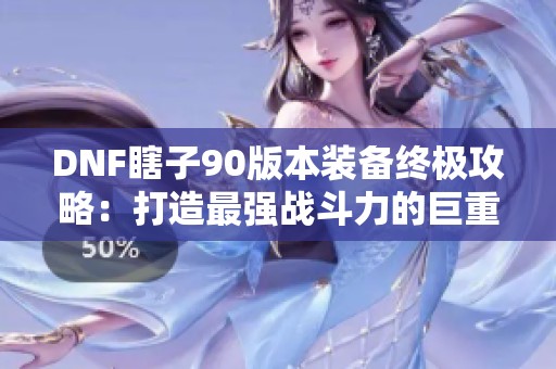 DNF瞎子90版本装备终极攻略：打造最强战斗力的巨重武器秘诀
