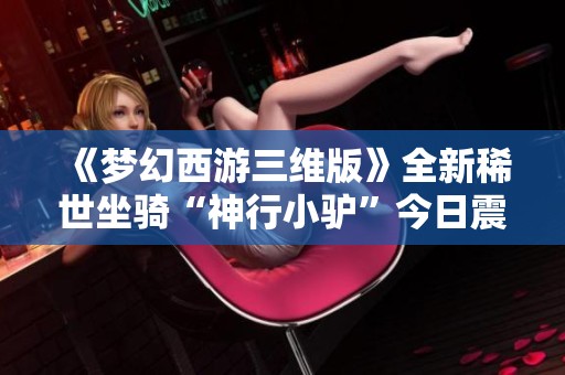 《梦幻西游三维版》全新稀世坐骑“神行小驴”今日震撼上线！