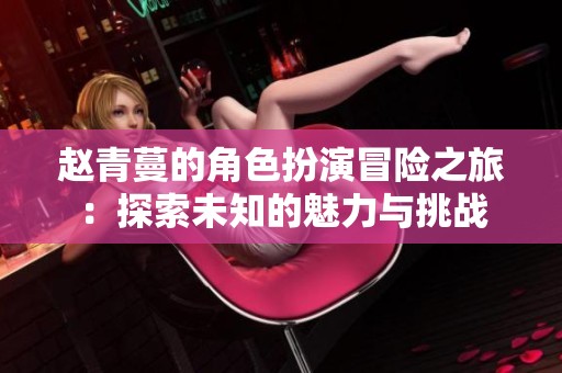 赵青蔓的角色扮演冒险之旅：探索未知的魅力与挑战