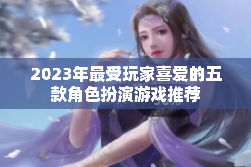 2023年最受玩家喜爱的五款角色扮演游戏推荐