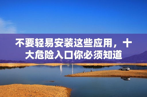不要轻易安装这些应用，十大危险入口你必须知道