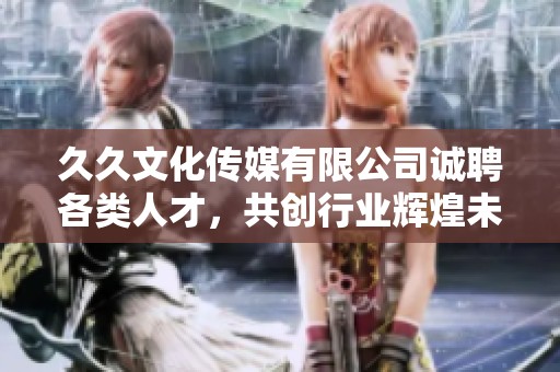 久久文化传媒有限公司诚聘各类人才，共创行业辉煌未来