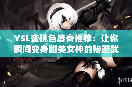 YSL蜜桃色唇膏推荐：让你瞬间变身甜美女神的秘密武器