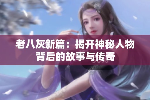 老八灰新篇：揭开神秘人物背后的故事与传奇