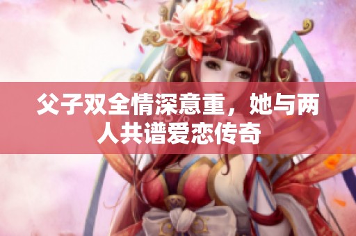 父子双全情深意重，她与两人共谱爱恋传奇