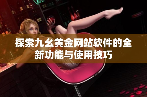 探索九幺黄金网站软件的全新功能与使用技巧