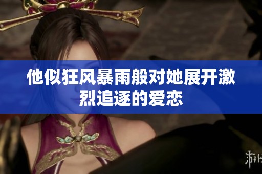 他似狂风暴雨般对她展开激烈追逐的爱恋