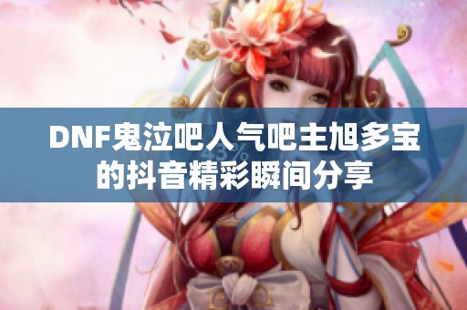 DNF鬼泣吧人气吧主旭多宝的抖音精彩瞬间分享