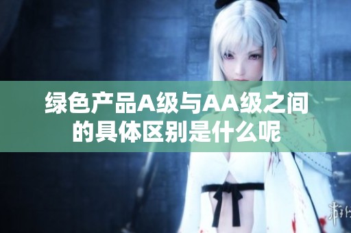 绿色产品A级与AA级之间的具体区别是什么呢