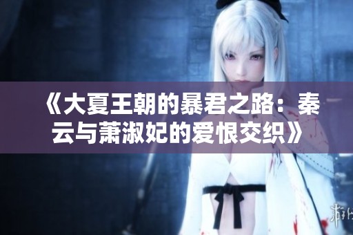 《大夏王朝的暴君之路：秦云与萧淑妃的爱恨交织》