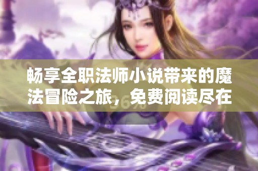 畅享全职法师小说带来的魔法冒险之旅，免费阅读尽在掌握