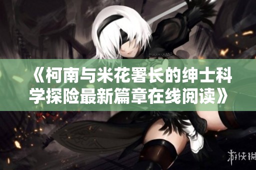 《柯南与米花署长的绅士科学探险最新篇章在线阅读》