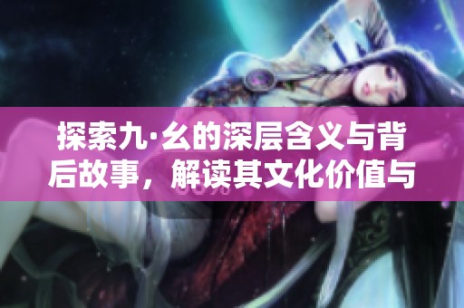 探索九·幺的深层含义与背后故事，解读其文化价值与影响