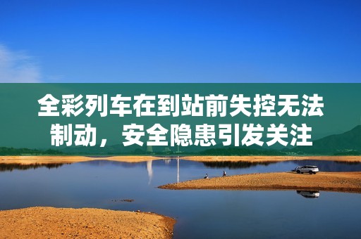 全彩列车在到站前失控无法制动，安全隐患引发关注