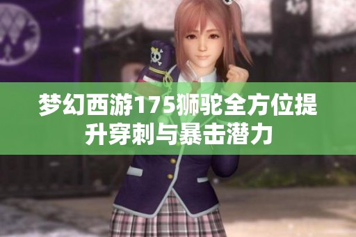 梦幻西游175狮驼全方位提升穿刺与暴击潜力