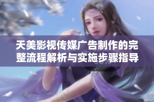 天美影视传媒广告制作的完整流程解析与实施步骤指导