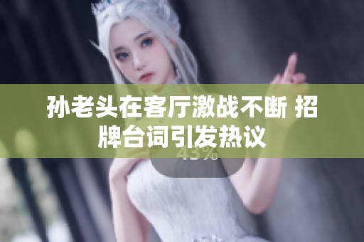 孙老头在客厅激战不断 招牌台词引发热议