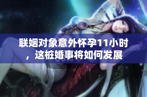 联姻对象意外怀孕11小时，这桩婚事将如何发展