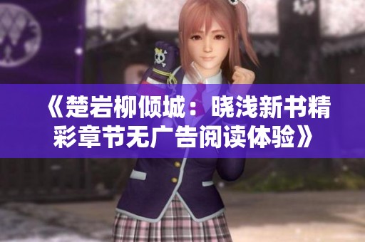 《楚岩柳倾城:晓浅新书精彩章节无广告阅读体验》 《楚岩柳倾城:晓浅新书精彩章节无广告阅读体验》