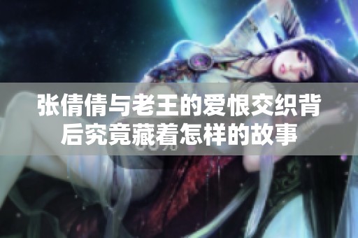 张倩倩与老王的爱恨交织背后究竟藏着怎样的故事