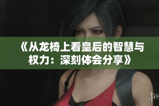 《从龙椅上看皇后的智慧与权力：深刻体会分享》