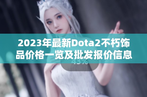 2023年最新Dota2不朽饰品价格一览及批发报价信息