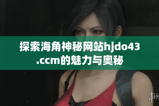 探索海角神秘网站hjdo43.ccm的魅力与奥秘
