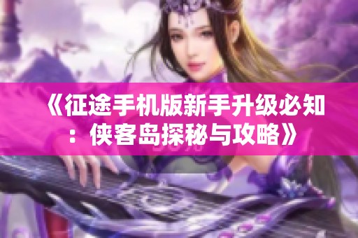 《征途手机版新手升级必知：侠客岛探秘与攻略》