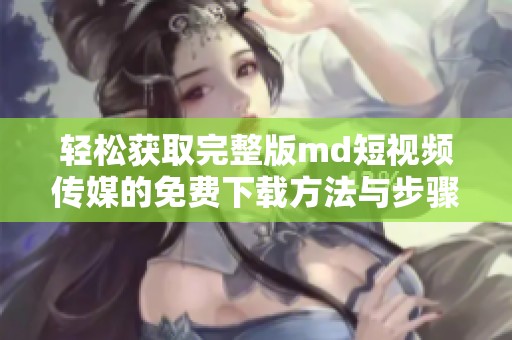 轻松获取完整版md短视频传媒的免费下载方法与步骤解析