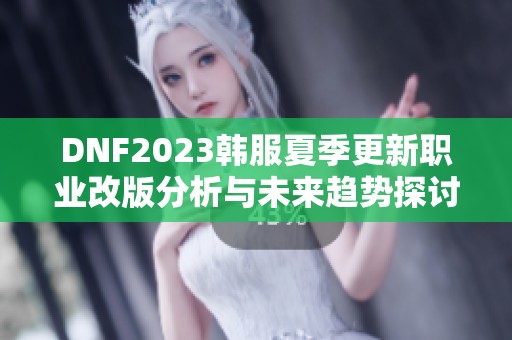 DNF2023韩服夏季更新职业改版分析与未来趋势探讨