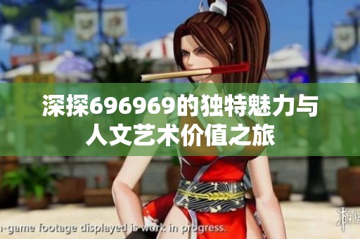 深探696969的独特魅力与人文艺术价值之旅