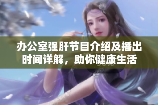 办公室强肝节目介绍及播出时间详解，助你健康生活