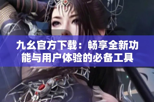 九幺官方下载：畅享全新功能与用户体验的必备工具