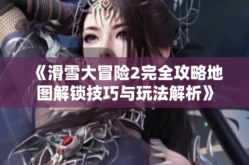 《滑雪大冒险2完全攻略地图解锁技巧与玩法解析》