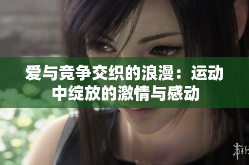 爱与竞争交织的浪漫：运动中绽放的激情与感动