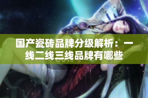 国产瓷砖品牌分级解析：一线二线三线品牌有哪些