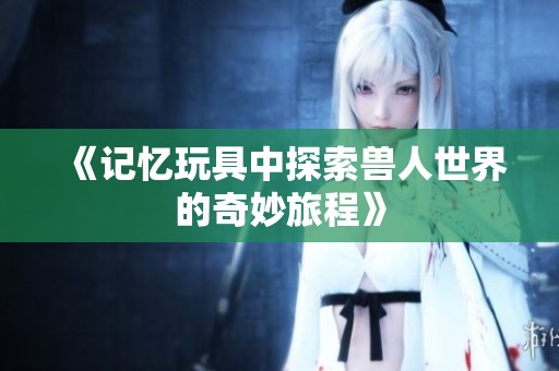 《记忆玩具中探索兽人世界的奇妙旅程》