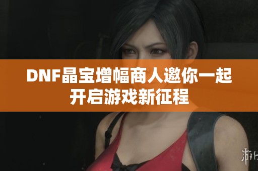 DNF晶宝增幅商人邀你一起开启游戏新征程