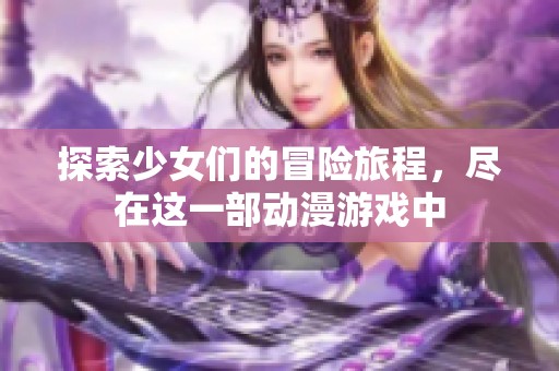 探索少女们的冒险旅程，尽在这一部动漫游戏中
