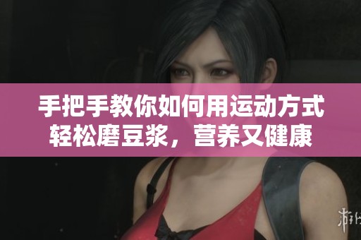 手把手教你如何用运动方式轻松磨豆浆，营养又健康