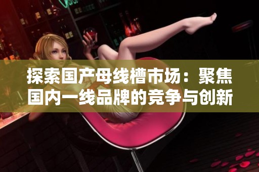 探索国产母线槽市场：聚焦国内一线品牌的竞争与创新