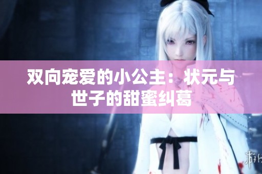 双向宠爱的小公主：状元与世子的甜蜜纠葛