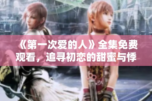 《第一次爱的人》全集免费观看，追寻初恋的甜蜜与悸动！