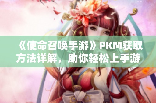 《使命召唤手游》PKM获取方法详解，助你轻松上手游戏