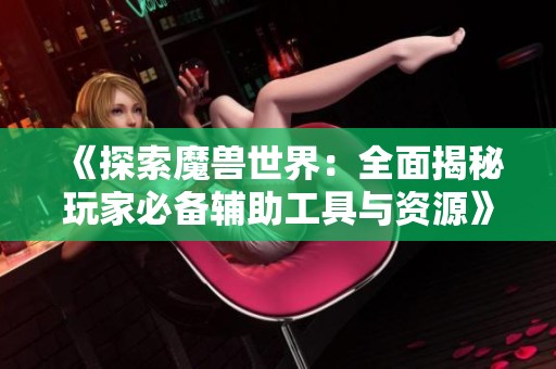 《探索魔兽世界：全面揭秘玩家必备辅助工具与资源》
