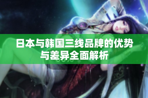 日本与韩国三线品牌的优势与差异全面解析