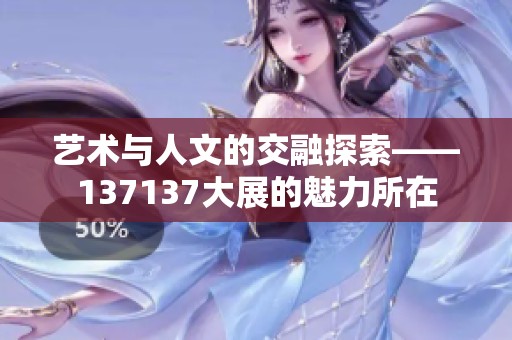 艺术与人文的交融探索——137137大展的魅力所在